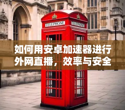 如何用安卓加速器进行外网直播，效率与安全的双重提升