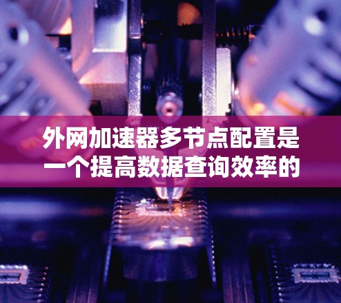 外网加速器多节点配置是一个提高数据查询效率的关键技术，以下是详细的步骤指南