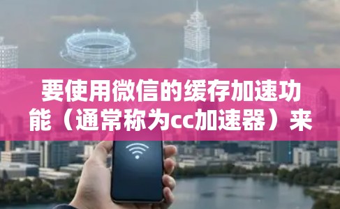 要使用微信的缓存加速功能（通常称为cc加速器）来提高搜索速度，可以按照以下步骤操作