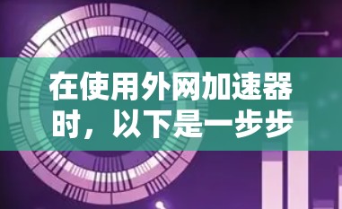 在使用外网加速器时，以下是一步步的解决方案