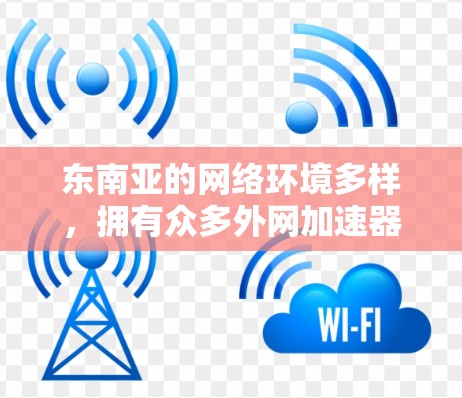 东南亚的网络环境多样，拥有众多外网加速器为用户提供了丰富的选择。以下是一些主要的东南亚外网加速器及其特点