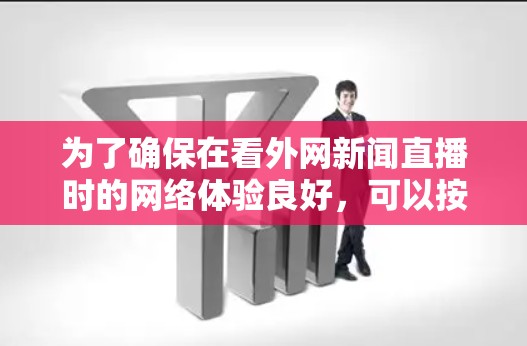 为了确保在看外网新闻直播时的网络体验良好，可以按照以下步骤选择和使用加速器