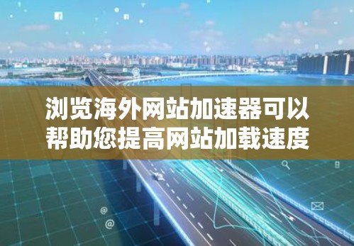 浏览海外网站加速器可以帮助您提高网站加载速度，减少等待时间。以下是一些常见的海外网站加速器推荐，您可以根据自己的需求选择合适的工具