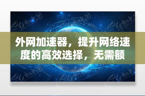 外网加速器，提升网络速度的高效选择，无需额外费用