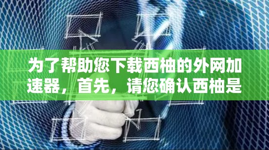 为了帮助您下载西柚的外网加速器，首先，请您确认西柚是否是一个合法且安全的工具。如果您是通过互联网下载，建议您访问官方网站或使用可靠的下载渠道