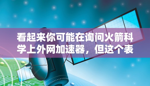 看起来你可能在询问火箭科学上外网加速器，但这个表述有些不准确。以下是几种可能的解释和建议