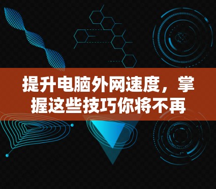 提升电脑外网速度，掌握这些技巧你将不再被网络包围