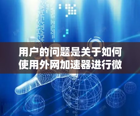 用户的问题是关于如何使用外网加速器进行微信或QQ的连接。以下是详细的步骤和建议