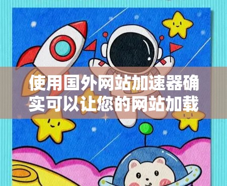 使用国外网站加速器确实可以让您的网站加载更快，但您也必须确保这些工具的安全性和有效性。以下是一些常见的问题和建议，帮助您更好地使用国外网站加速器