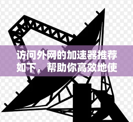 访问外网的加速器推荐如下，帮助你高效地使用互联网