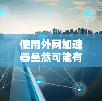 使用外网加速器虽然可能有助于提高下载速度，但其使用过程中可能会带来一系列问题和风险。以下是对使用外网加速器的总结和建议