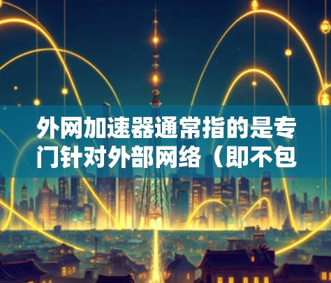 外网加速器通常指的是专门针对外部网络（即不包含本地服务器的网络）的加速工具。它可以帮助用户更快地访问外部网络上的资源，比如网页、媒体、下载服务等。以下是一些常见的外网加速器的名字和功能