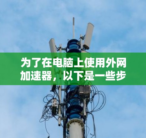 为了在电脑上使用外网加速器，以下是一些步骤和推荐