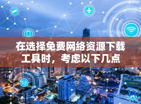 在选择免费网络资源下载工具时，考虑以下几点