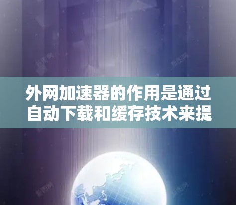外网加速器的作用是通过自动下载和缓存技术来提升用户访问外部网站的速度，减少网络资源的消耗。它通常包括以下主要功能