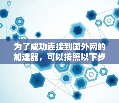 为了成功连接到国外网的加速器，可以按照以下步骤进行