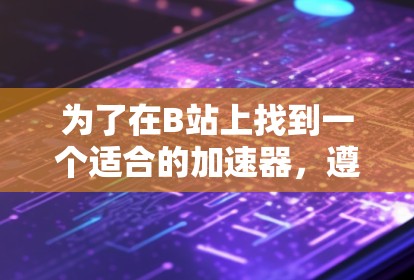 为了在B站上找到一个适合的加速器，遵循以下步骤和考虑因素