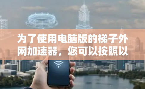 为了使用电脑版的梯子外网加速器，您可以按照以下步骤操作