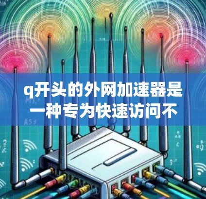 q开头的外网加速器是一种专为快速访问不同网络提供加速功能的工具，以其独特的q模式而闻名。以下是对q开头外网加速器的详细总结