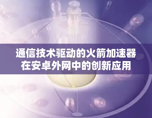 通信技术驱动的火箭加速器在安卓外网中的创新应用