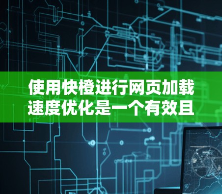 使用快橙进行网页加载速度优化是一个有效且简单的方法。以下是基于你的使用体验总结的优化步骤和建议