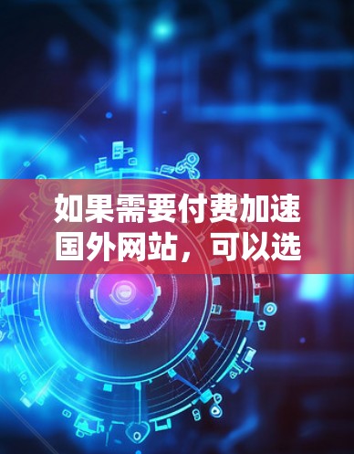 如果需要付费加速国外网站，可以选择一些专业的加速服务，这些服务通常会根据网站的内容和结构进行优化，提升加载速度。以下是一些常见的付费加速器推荐