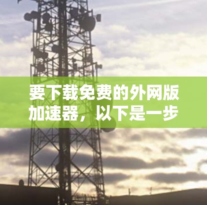 要下载免费的外网版加速器，以下是一步步的指导