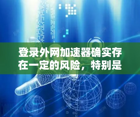 登录外网加速器确实存在一定的风险，特别是当使用安全的加速工具时，是否需要谨慎使用。以下是一些关键点和建议，帮助你更好地理解和管理加速器