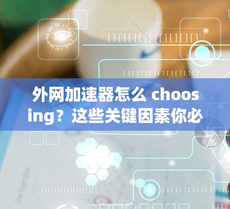 外网加速器怎么 choosing？这些关键因素你必须知道