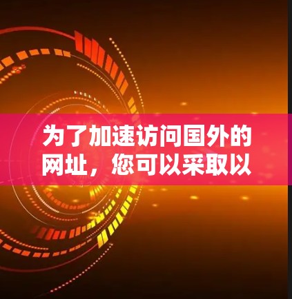 为了加速访问国外的网址，您可以采取以下方法