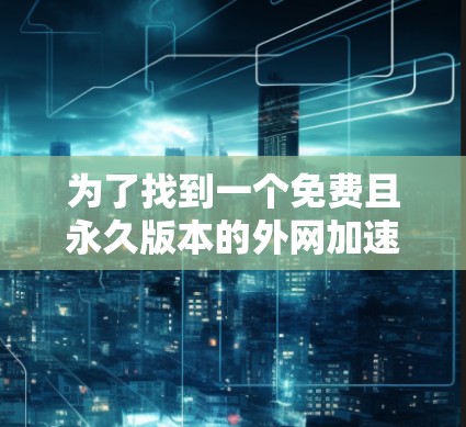 为了找到一个免费且永久版本的外网加速器，以下是一步步的解决方案