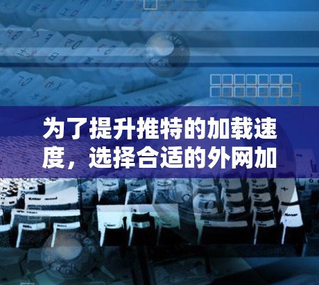 为了提升推特的加载速度，选择合适的外网加速器至关重要。以下是一个有条理的推荐和步骤指南，帮助你找到适合自己的加速器