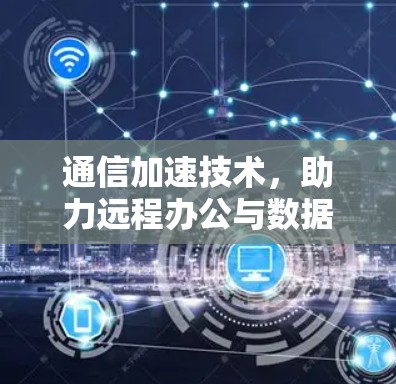 通信加速技术，助力远程办公与数据传输高效
