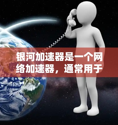 银河加速器是一个网络加速器，通常用于下载速度慢的网站、视频、文件等。要使用银河加速器并利用外网下载，可以按照以下步骤操作