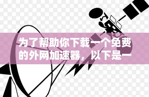 为了帮助你下载一个免费的外网加速器，以下是一些推荐的选择，适合不同设备类型的用户