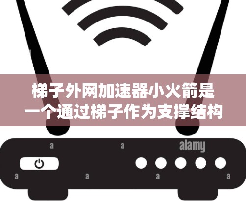 梯子外网加速器小火箭是一个通过梯子作为支撑结构，利用外网结构进行力的传递和加速的系统。以下是该系统的详细步骤