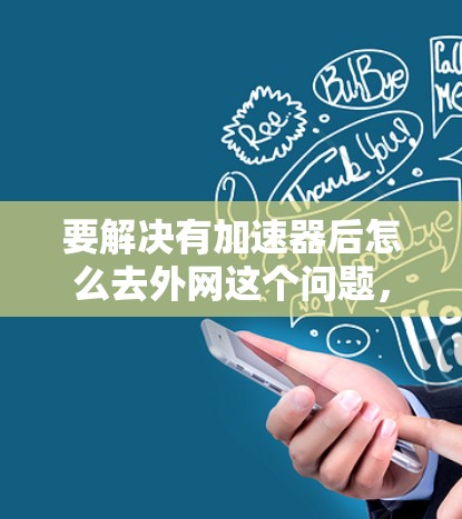 要解决有加速器后怎么去外网这个问题，取决于你的加速器类型和使用场景。以下是一些通用的解决方案