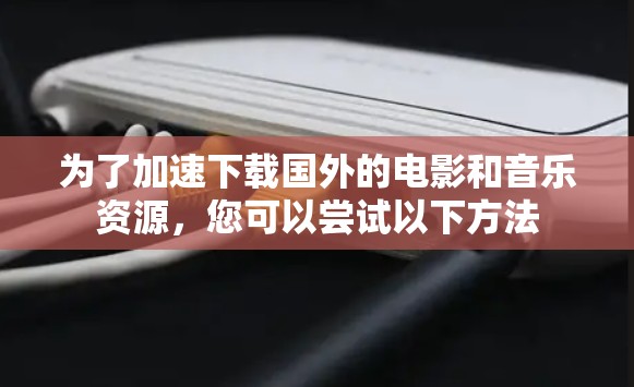 为了加速下载国外的电影和音乐资源，您可以尝试以下方法