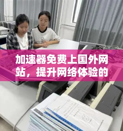 加速器免费上国外网站，提升网络体验的实用工具