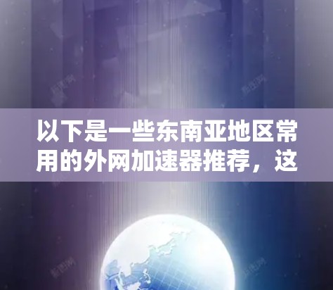 以下是一些东南亚地区常用的外网加速器推荐，这些工具在东南亚地区表现良好，常被用户使用以解决网络延迟和速度慢的问题