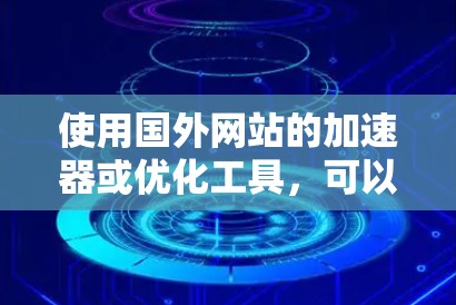 使用国外网站的加速器或优化工具，可以帮助你提高网站性能和加载速度。以下是一个全面的优化策略，涵盖多个方面