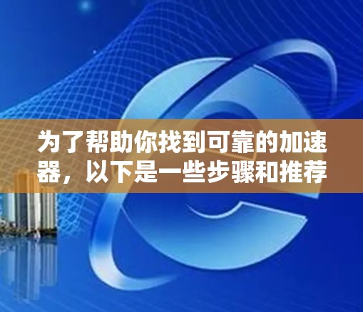 为了帮助你找到可靠的加速器，以下是一些步骤和推荐