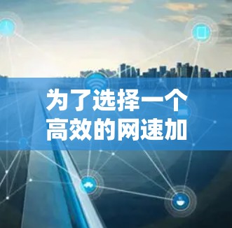 为了选择一个高效的网速加速器，以下是一个有条理的推荐和步骤指南