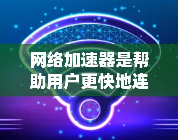 网络加速器是帮助用户更快地连接到互联网的工具，通常适用于移动设备。国外的网络加速器有哪些呢？以下是一些常用的国外网络加速器，适合在手机上使用