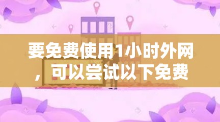 要免费使用1小时外网，可以尝试以下免费的外网加速器