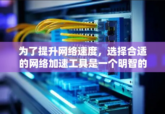 为了提升网络速度，选择合适的网络加速工具是一个明智的决策。以下是对各工具的详细介绍和推荐