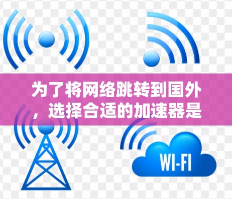 为了将网络跳转到国外，选择合适的加速器是关键。以下是一个分步的指南，帮助你找到适合的加速器并进行使用