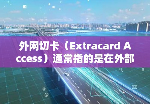 外网切卡（Extracard Access）通常指的是在外部网络上进行访问或下载操作，而加速器（Accelerator）通常用于解决网络连接慢、延迟等问题，比如通过连接高速网络、使用超时缓存缓存等