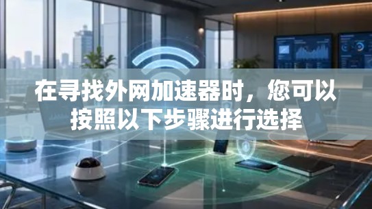 在寻找外网加速器时，您可以按照以下步骤进行选择