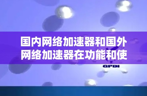 国内网络加速器和国外网络加速器在功能和使用体验上有所不同，以下是一些考虑因素和建议